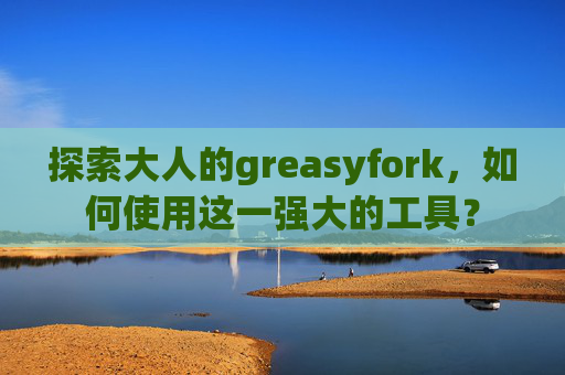 探索大人的greasyfork，如何使用这一强大的工具？