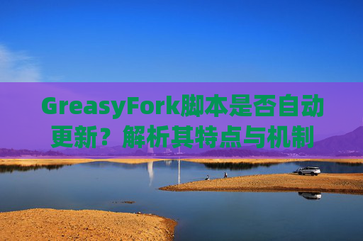 GreasyFork脚本是否自动更新？解析其特点与机制